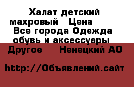 Халат детский махровый › Цена ­ 400 - Все города Одежда, обувь и аксессуары » Другое   . Ненецкий АО